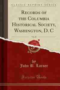 Records of the Columbia Historical Society, Washington, D. C, Vol. 22 (Classic Reprint) by John B. Larner