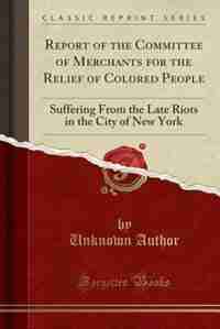 Report of the Committee of Merchants for the Relief of Colored People: Suffering From the Late Riots in the City of New York (Classic Reprint) by Unknown Author