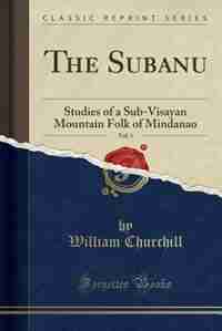 The Subanu, Vol. 1: Studies of a Sub-Visayan Mountain Folk of Mindanao (Classic Reprint) by William Churchill