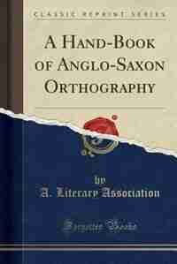 A Hand-Book of Anglo-Saxon Orthography (Classic Reprint) by A. Literary Association