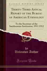 Thirty-Third Annual Report of the Bureau of American Ethnology: To the Secretary of the Smithsonian Institution, 1911 1912 (Classic Reprint) by Unknown Author
