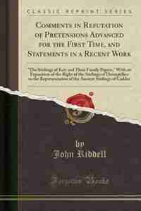 Comments in Refutation of Pretensions Advanced for the First Time, and Statements in a Recent Work: The Stirlings of Keir and Their Family Papers, With an Exposition of the Right of the Stirlings of by John Riddell