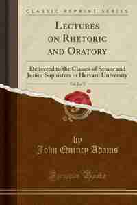 Lectures on Rhetoric and Oratory, Vol. 2 of 2: Delivered to the Classes of Senior and Junior Sophisters in Harvard University (Classic Reprint) by John Quincy Adams