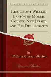 Lieutenant William Barton of Morris County, New Jersey, and His Descendants (Classic Reprint) by William Eleazar Barton