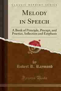 Melody in Speech: A Book of Principle, Precept, and Practice, Inflection and Emphasis (Classic Reprint) by Robert R. Raymond