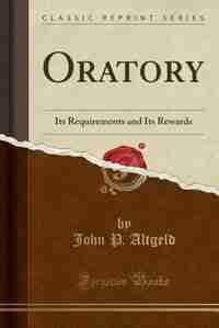 Oratory: Its Requirements and Its Rewards (Classic Reprint) by John P. Altgeld