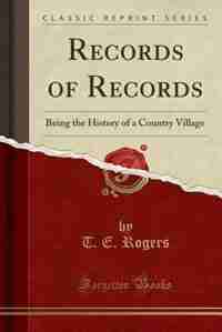 Records of Records: Being the History of a Country Village (Classic Reprint) by T. E. Rogers