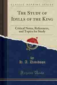 The Study of Idylls of the King: Critical Notes, References, and Topics for Study (Classic Reprint) by H. A. Davidson