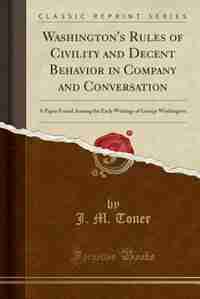 Washington's Rules of Civility and Decent Behavior in Company and Conversation: A Paper Found Among the Early Writings of George Washington (Classic R by J. M. Toner