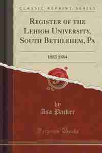 Register of the Lehigh University, South Bethlehem, Pa: 1883 1884 (Classic Reprint) by Asa Packer
