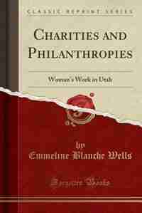 Charities and Philanthropies: Woman's Work in Utah (Classic Reprint) by Emmeline Blanche Wells