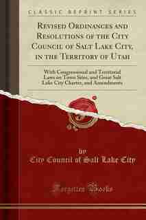 Revised Ordinances and Resolutions of the City Council of Salt Lake City, in the Territory of Utah: With Congressional and Territorial Laws on Town Si by City Council of Salt Lake City