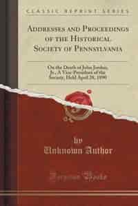 Addresses and Proceedings of the Historical Society of Pennsylvania: On the Death of John Jordan, Jr., A Vice-President of the Society, Held April 28, 1890 (Classic Rep by Unknown Author