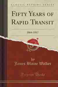 Fifty Years of Rapid Transit: 1864-1917 (Classic Reprint) by James Blaine Walker