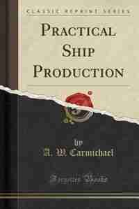 Practical Ship Production (Classic Reprint) by A. W. Carmichael