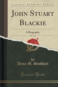 John Stuart Blackie, Vol. 1 of 2: A Biography (Classic Reprint) by Anna M. Stoddart