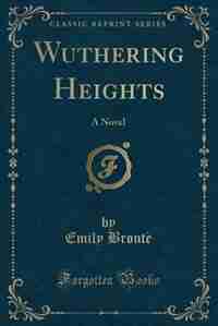 Wuthering Heights: A Novel (Classic Reprint) by Emily Brontë