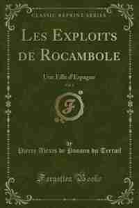 Les Exploits de Rocambole, Vol. 1: Une Fille d'Espagne (Classic Reprint) by Pierre Alexis de Ponson du Terrail