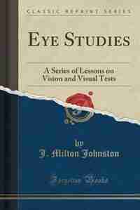 Eye Studies: A Series of Lessons on Vision and Visual Tests (Classic Reprint) by J. Milton Johnston