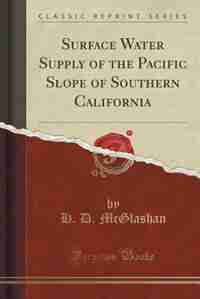 Surface Water Supply of the Pacific Slope of Southern California (Classic Reprint) by H. D. McGlashan