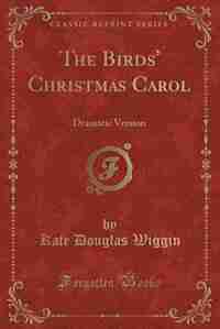 The Birds' Christmas Carol: Dramatic Version (Classic Reprint) by Kate Douglas Wiggin