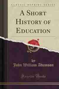 A Short History of Education (Classic Reprint) by John William Adamson