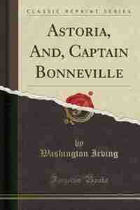 Astoria, And, Captain Bonneville (Classic Reprint): Or, Anecdotes of an Enterprise Beyond the Rocky Mountains (Classic Reprint) by Washington Irving