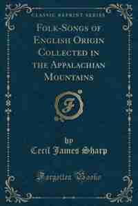 Folk-Songs of English Origin Collected in the Appalachian Mountains (Classic Reprint) by Cecil James Sharp