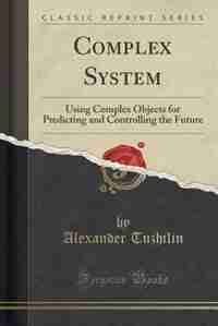 Complex System: Using Complex Objects for Predicting and Controlling the Future (Classic Reprint) by Alexander Tuzhilin