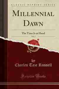 Millennial Dawn, Vol. 2: The Time Is at Hand (Classic Reprint) by Charles Taze Russell