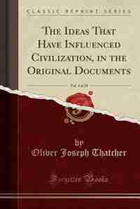 The Ideas That Have Influenced Civilization, in the Original Documents, Vol. 4 of 10 (Classic Reprint) by Oliver Joseph Thatcher