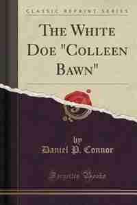 The White Doe "Colleen Bawn" (Classic Reprint) by Daniel P. Connor