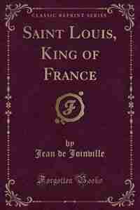 Saint Louis, King of France (Classic Reprint) by Jean De Joinville