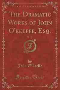 The Dramatic Works of John O'keeffe, Esq., Vol. 3 of 4 (Classic Reprint) by John O'Keeffe