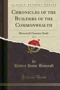 Chronicles of the Builders of the Commonwealth, Vol. 3: Historical Character Study (Classic Reprint) by Hubert Howe Bancroft