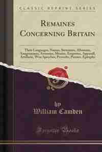 Remaines Concerning Britain: Their Languages, Names, Surnames, Allusions, Anagrammes, Armories, Monies, Empreses, Apparell, Arti by William Camden
