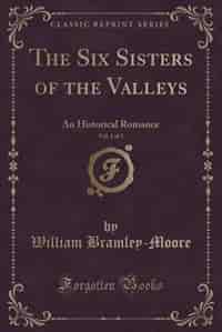 The Six Sisters of the Valleys, Vol. 1 of 3: An Historical Romance (Classic Reprint) by William Bramley-moore