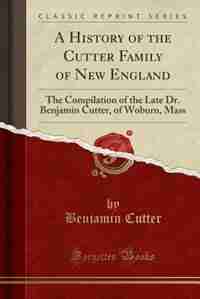 A History of the Cutter Family of New England: The Compilation of the Late Dr. Benjamin Cutter, of Woburn, Mass (Classic Reprint) by Benjamin Cutter