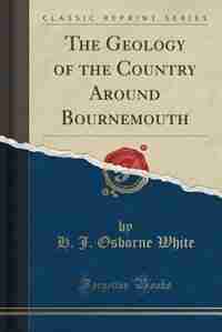The Geology of the Country Around Bournemouth (Classic Reprint) by H. J. Osborne White
