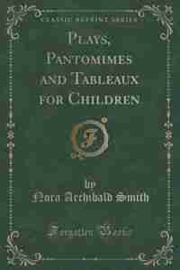 Plays, Pantomimes and Tableaux for Children (Classic Reprint) by Nora Archibald Smith