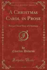 A Christmas Carol in Prose: Being a Ghost Story of Christmas (Classic Reprint) by Charles Dickens