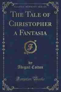 The Tale of Christopher a Fantasia (Classic Reprint) by Abigail Colton