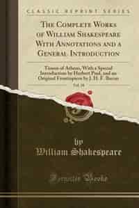 The Complete Works of William Shakespeare With Annotations and a General Introduction, Vol. 18: Timon of Athens, With a Special Introduction by Herbert Paul, and an Original Frontispiece by J. H. by William Shakespeare