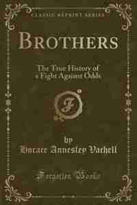 Brothers: The True History of a Fight Against Odds (Classic Reprint) by Horace Annesley Vachell