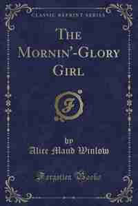 The Mornin'-Glory Girl (Classic Reprint) de Alice Maud Winlow