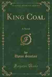 King Coal: A Novel (Classic Reprint) by Upton Sinclair