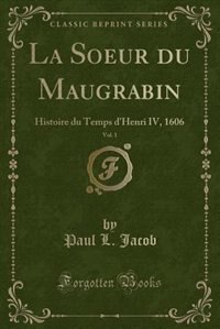 La Soeur du Maugrabin, Vol. 1: Histoire du Temps d'Henri IV, 1606 (Classic Reprint) by Paul L. Jacob