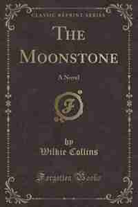 The Moonstone: A Novel (Classic Reprint) by Wilkie Collins
