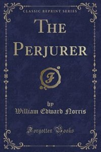 The Perjurer (Classic Reprint) de William Edward Norris