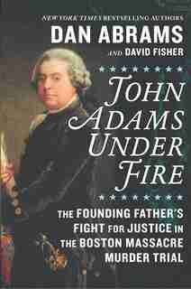 John Adams Under Fire: The Founding Father's Fight For Justice In The Boston Massacre Murder Trial by David Fisher